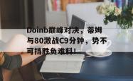 Doinb巅峰对决，蒂姆与80激战C9分钟，势不可挡胜负难料！的简单介绍