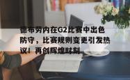 德布劳内在G2比赛中出色防守，比赛规则变更引发热议！再创辉煌时刻(德布劳内助攻集锦)